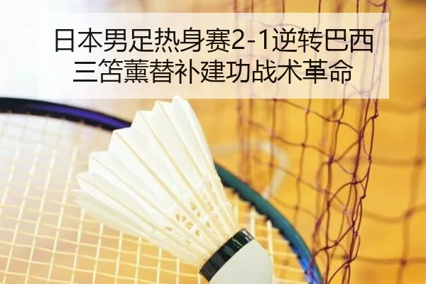 日本男足热身赛2-1逆转巴西 三笘薰替补建功战术革命
